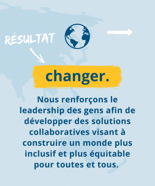 changer. Nous renforçons le leadership des gens afin de développer des solutions collaboratives visant à construire un monde plus inclusif et plus équitable pour toutes et tous.