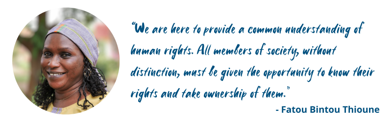 We are here to provide a common understanding of human rights. All members of society, without distinction, must be given the opportunity to know their rights and take ownership of them. – Fatou Bintou Thioune 